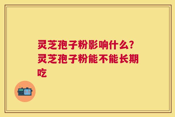 灵芝孢子粉影响什么?灵芝孢子粉能不能长期吃 灵芝孢子粉影响什么?灵芝孢子粉能不能长期吃