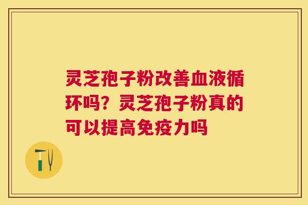 灵芝孢子粉改善吗?灵芝孢子粉真的可以提高免疫力吗 灵芝孢子粉改善吗?灵芝孢子粉真的可以提高免疫力吗