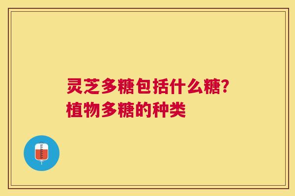 灵芝多糖包括什么糖?植物多糖的种类 灵芝多糖包括什么糖?植物多糖的种类
