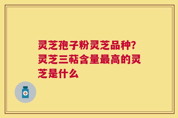 灵芝孢子粉灵芝品种？灵芝三萜含量高的灵芝是什么