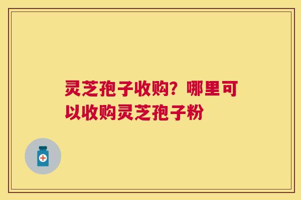 灵芝孢子收购?哪里可以收购灵芝孢子粉 灵芝孢子收购?哪里可以收购灵芝孢子粉