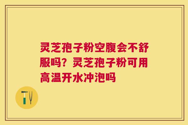 灵芝孢子粉空腹会不舒服吗?灵芝孢子粉可用高温开水冲泡吗 灵芝孢子粉空腹会不舒服吗?灵芝孢子粉可用高温开水冲泡吗