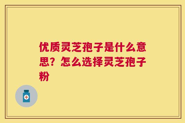 优质灵芝孢子是什么意思?怎么选择灵芝孢子粉 优质灵芝孢子是什么意思?怎么选择灵芝孢子粉