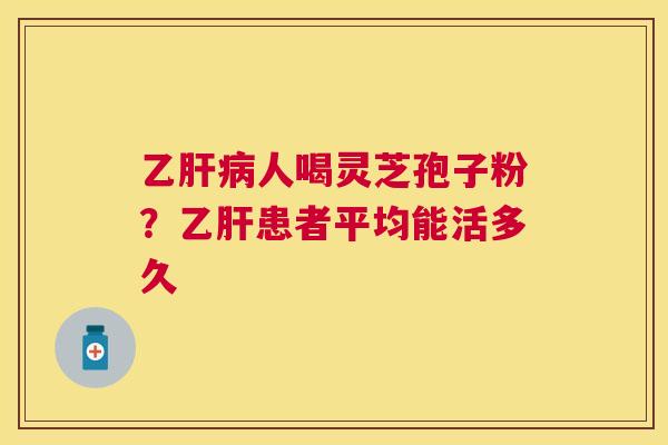 乙人喝灵芝孢子粉？患者平均能活多久