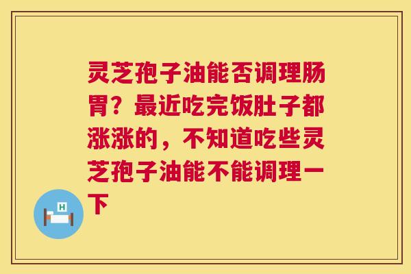 灵芝孢子油能否调理肠胃?近吃完饭肚子都涨涨的,不知道吃些灵芝孢子油能不能调理一下 灵芝孢子油能否调理肠胃?近吃完饭肚子都涨涨的,不知道吃些灵芝孢子油能不能调理一下