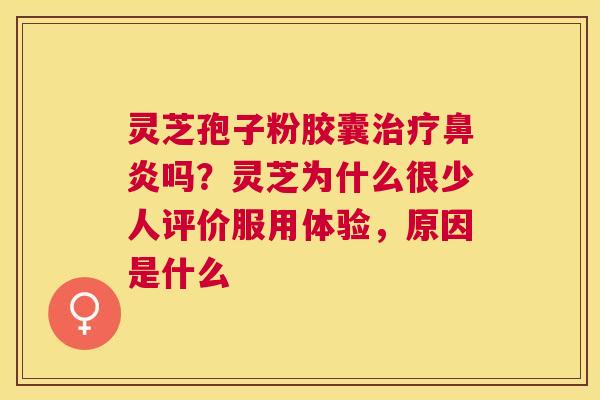 灵芝孢子粉胶囊吗?灵芝为什么很少人评价服用体验,原因是什么 灵芝孢子粉胶囊吗?灵芝为什么很少人评价服用体验,原因是什么