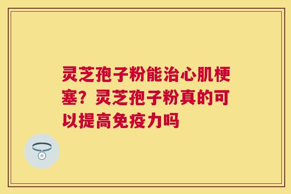 灵芝孢子粉能心肌梗塞?灵芝孢子粉真的可以提高免疫力吗 灵芝孢子粉能心肌梗塞?灵芝孢子粉真的可以提高免疫力吗