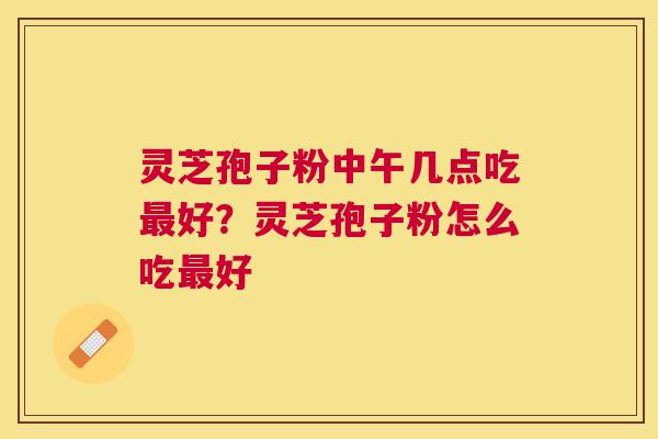 灵芝孢子粉中午几点吃好?灵芝孢子粉怎么吃好 灵芝孢子粉中午几点吃好?灵芝孢子粉怎么吃好