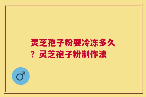 灵芝孢子粉要冷冻多久？灵芝孢子粉制作法