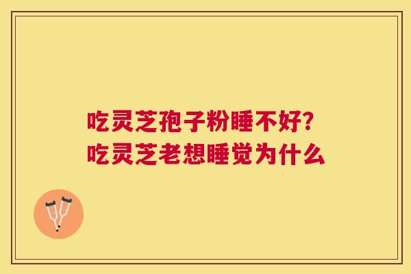 吃灵芝孢子粉睡不好?吃灵芝老想睡觉为什么 吃灵芝孢子粉睡不好?吃灵芝老想睡觉为什么