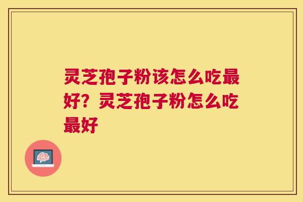灵芝孢子粉该怎么吃好?灵芝孢子粉怎么吃好 灵芝孢子粉该怎么吃好?灵芝孢子粉怎么吃好