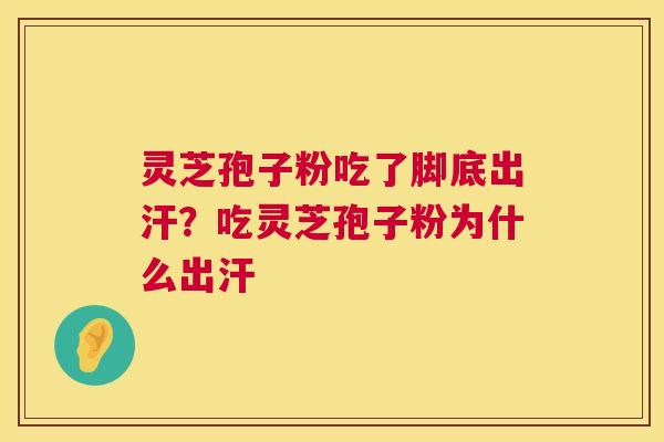 灵芝孢子粉吃了脚底出汗？吃灵芝孢子粉为什么出汗