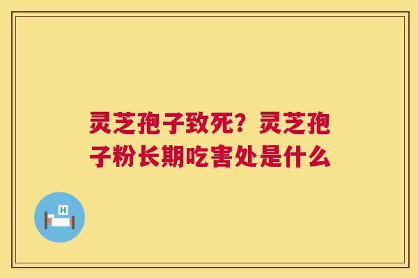 灵芝孢子致死？灵芝孢子粉长期吃害处是什么