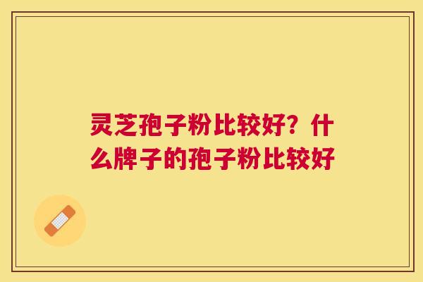 灵芝孢子粉比较好?什么牌子的孢子粉比较好 灵芝孢子粉比较好?什么牌子的孢子粉比较好