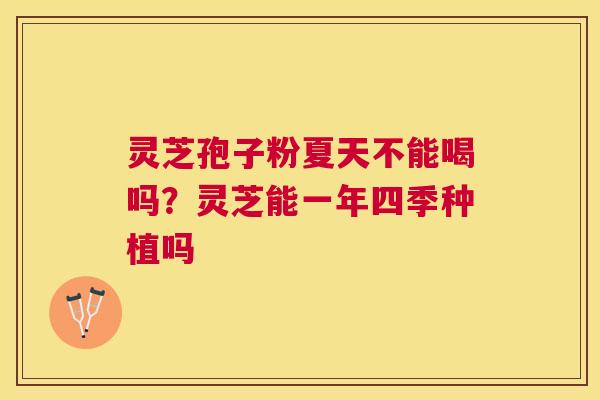 灵芝孢子粉夏天不能喝吗?灵芝能一年四季种植吗 灵芝孢子粉夏天不能喝吗?灵芝能一年四季种植吗