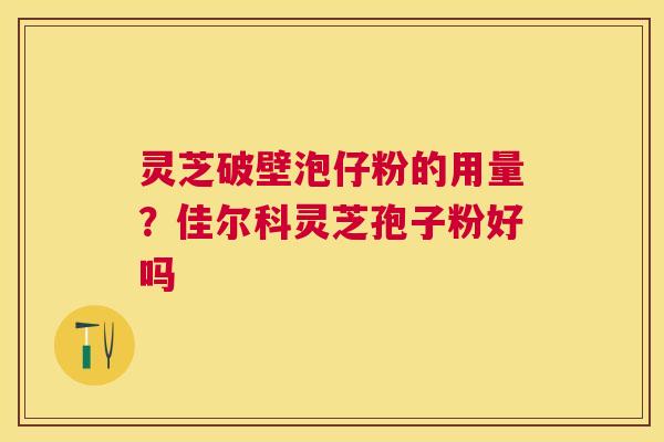 灵芝破壁泡仔粉的用量？佳尔科灵芝孢子粉好吗