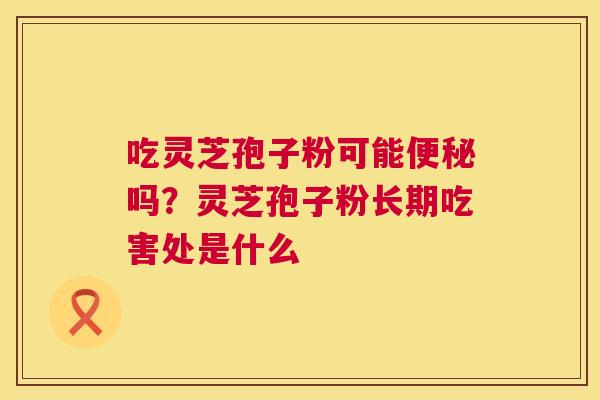 吃灵芝孢子粉可能吗?灵芝孢子粉长期吃害处是什么 吃灵芝孢子粉可能吗?灵芝孢子粉长期吃害处是什么