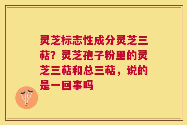 灵芝标志性成分灵芝三萜?灵芝孢子粉里的灵芝三萜和总三萜,说的是一回事吗 灵芝标志性成分灵芝三萜?灵芝孢子粉里的灵芝三萜和总三萜,说的是一回事吗