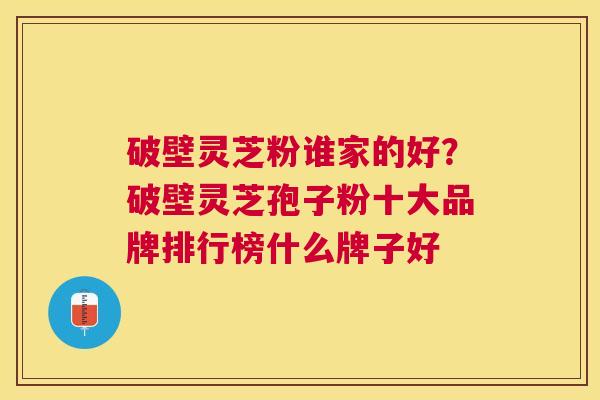 破壁灵芝粉谁家的好?破壁灵芝孢子粉十大品牌排行榜什么牌子好 破壁灵芝粉谁家的好?破壁灵芝孢子粉十大品牌排行榜什么牌子好