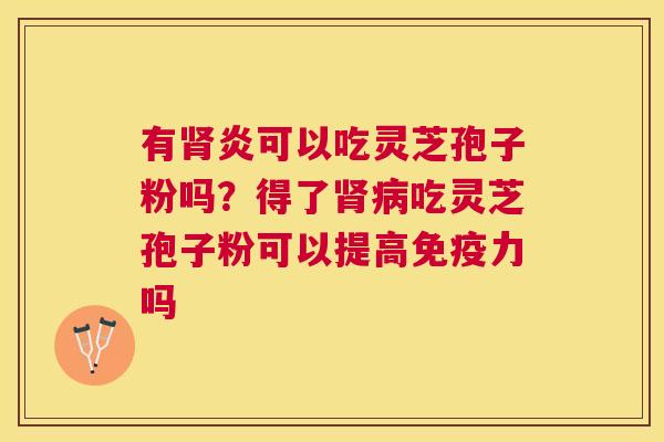 有炎可以吃灵芝孢子粉吗?得了吃灵芝孢子粉可以提高免疫力吗 有炎可以吃灵芝孢子粉吗?得了吃灵芝孢子粉可以提高免疫力吗