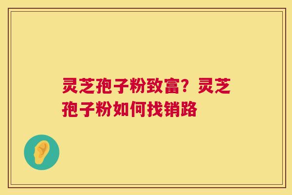 灵芝孢子粉致富？灵芝孢子粉如何找销路
