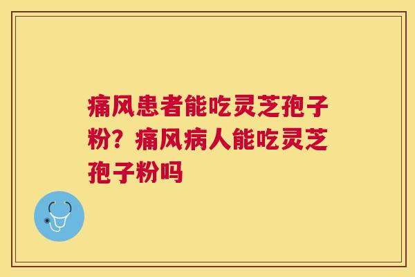痛风患者能吃灵芝孢子粉?痛风人能吃灵芝孢子粉吗 痛风患者能吃灵芝孢子粉?痛风人能吃灵芝孢子粉吗