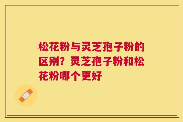 松花粉与灵芝孢子粉的区别？灵芝孢子粉和松花粉哪个更好