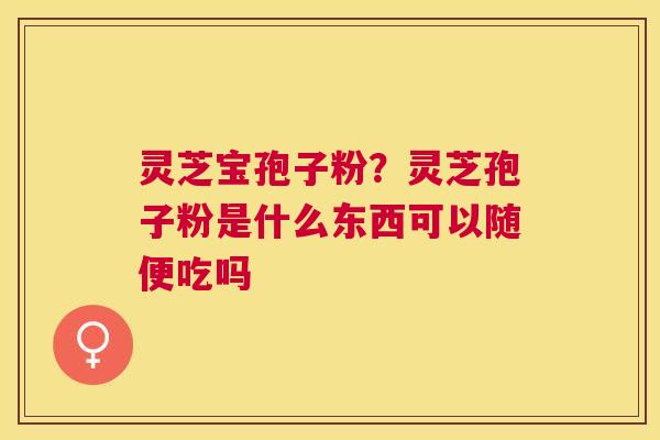 灵芝宝孢子粉？灵芝孢子粉是什么东西可以随便吃吗
