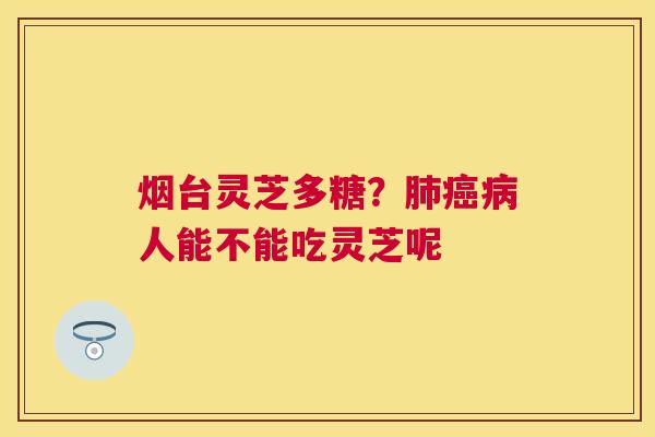 烟台灵芝多糖？人能不能吃灵芝呢