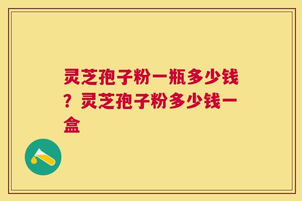 灵芝孢子粉一瓶多少钱?灵芝孢子粉多少钱一盒 灵芝孢子粉一瓶多少钱?灵芝孢子粉多少钱一盒