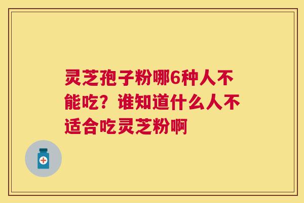 灵芝孢子粉哪6种人不能吃？谁知道什么人不适合吃灵芝粉啊