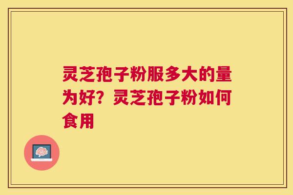 灵芝孢子粉服多大的量为好？灵芝孢子粉如何食用