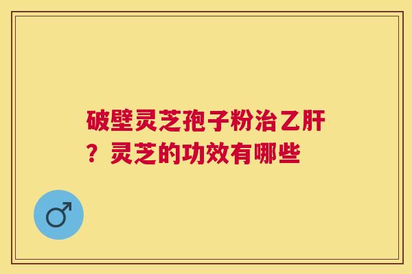 破壁灵芝孢子粉?灵芝的功效有哪些 破壁灵芝孢子粉?灵芝的功效有哪些