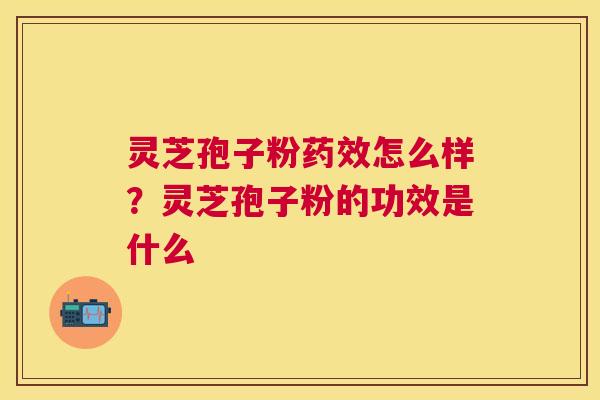 灵芝孢子粉怎么样?灵芝孢子粉的功效是什么 灵芝孢子粉怎么样?灵芝孢子粉的功效是什么
