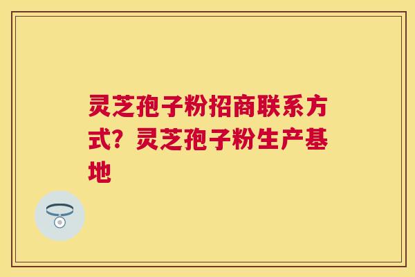 灵芝孢子粉招商联系方式？灵芝孢子粉生产基地