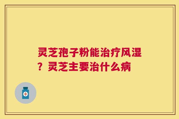 灵芝孢子粉能风湿？灵芝主要什么