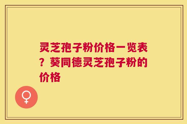 灵芝孢子粉价格一览表?葵同德灵芝孢子粉的价格 灵芝孢子粉价格一览表?葵同德灵芝孢子粉的价格