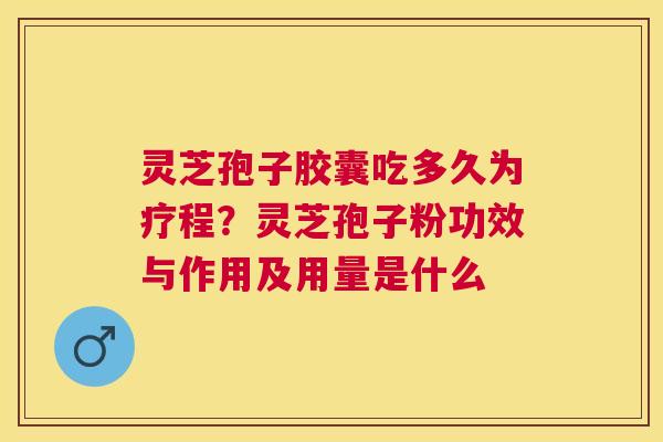灵芝孢子胶囊吃多久为疗程？灵芝孢子粉功效与作用及用量是什么