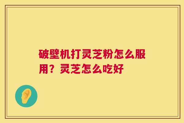 破壁机打灵芝粉怎么服用？灵芝怎么吃好