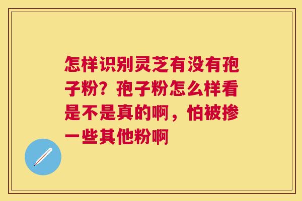 怎样识别灵芝有没有孢子粉?孢子粉怎么样看是不是真的啊,怕被掺一些其他粉啊 怎样识别灵芝有没有孢子粉?孢子粉怎么样看是不是真的啊,怕被掺一些其他粉啊