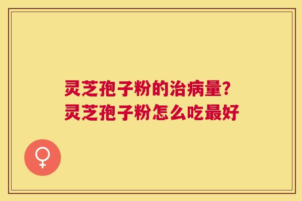 灵芝孢子粉的量?灵芝孢子粉怎么吃好 灵芝孢子粉的量?灵芝孢子粉怎么吃好