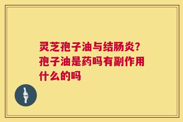 灵芝孢子油与结？孢子油是药吗有副作用什么的吗