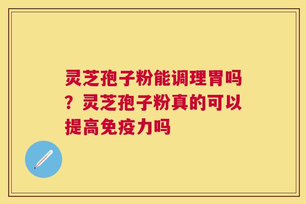 灵芝孢子粉能调理胃吗?灵芝孢子粉真的可以提高免疫力吗 灵芝孢子粉能调理胃吗?灵芝孢子粉真的可以提高免疫力吗