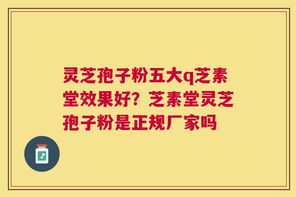 灵芝孢子粉五大q芝素堂效果好?芝素堂灵芝孢子粉是正规厂家吗 灵芝孢子粉五大q芝素堂效果好?芝素堂灵芝孢子粉是正规厂家吗