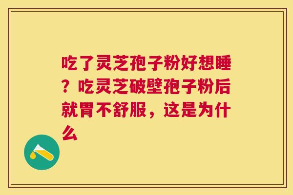 吃了灵芝孢子粉好想睡?吃灵芝破壁孢子粉后就胃不舒服,这是为什么 吃了灵芝孢子粉好想睡?吃灵芝破壁孢子粉后就胃不舒服,这是为什么
