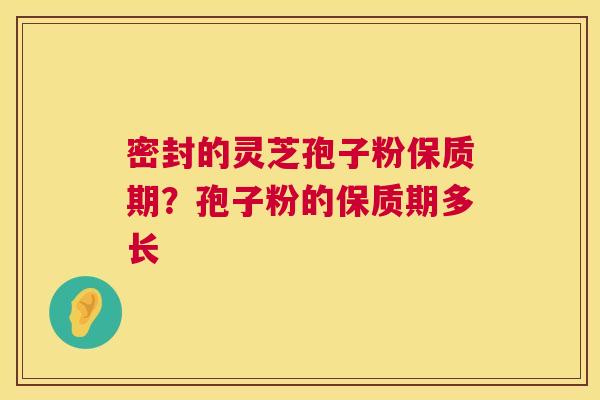密封的灵芝孢子粉保质期？孢子粉的保质期多长