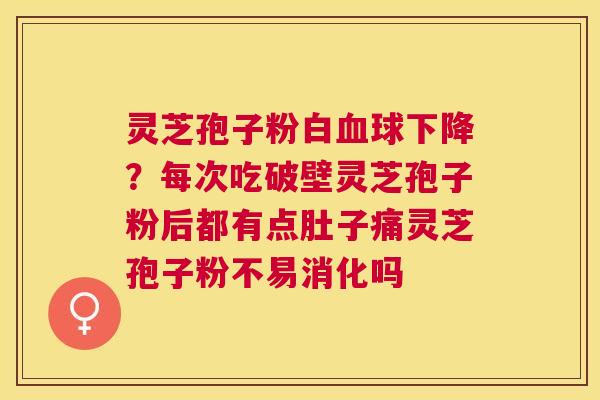 灵芝孢子粉白球下降?每次吃破壁灵芝孢子粉后都有点肚子痛灵芝孢子粉不易消化吗 灵芝孢子粉白球下降?每次吃破壁灵芝孢子粉后都有点肚子痛灵芝孢子粉不易消化吗
