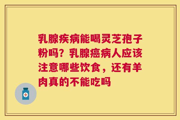 乳腺能喝灵芝孢子粉吗？乳腺人应该注意哪些饮食，还有羊肉真的不能吃吗