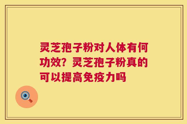 灵芝孢子粉对人体有何功效?灵芝孢子粉真的可以提高免疫力吗 灵芝孢子粉对人体有何功效?灵芝孢子粉真的可以提高免疫力吗