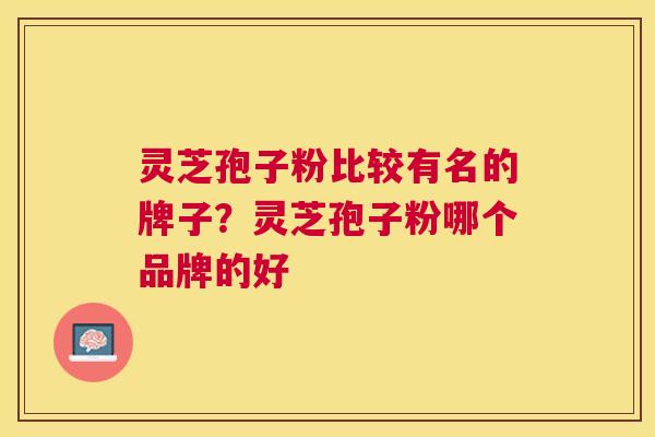 灵芝孢子粉比较有名的牌子?灵芝孢子粉哪个品牌的好 灵芝孢子粉比较有名的牌子?灵芝孢子粉哪个品牌的好